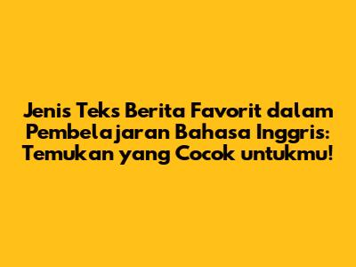 Jenis Teks Berita Favorit dalam Pembelajaran Bahasa Inggris: Temukan yang Cocok untukmu!