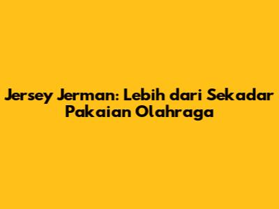 Jersey Jerman: Lebih dari Sekadar Pakaian Olahraga