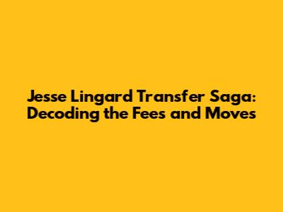 Jesse Lingard Transfer Saga: Decoding the Fees and Moves