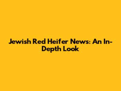 Jewish Red Heifer News: An In-Depth Look