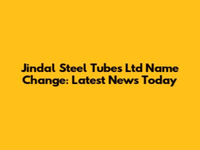 Jindal Steel Tubes Ltd Name Change: Latest News Today