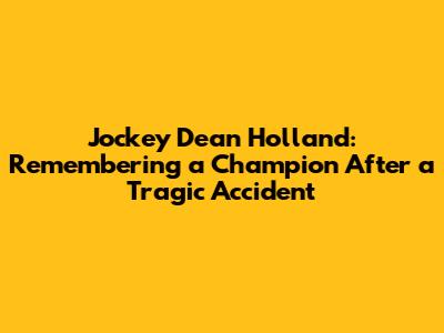 Jockey Dean Holland: Remembering a Champion After a Tragic Accident