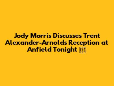 Jody Morris Discusses Trent Alexander-Arnold's Reception at Anfield Tonight 🔴