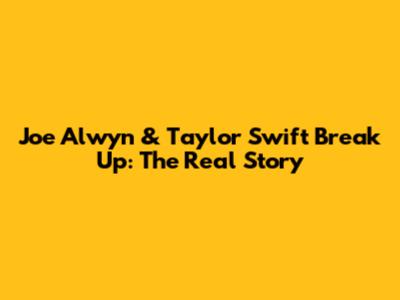 Joe Alwyn & Taylor Swift Break Up: The Real Story