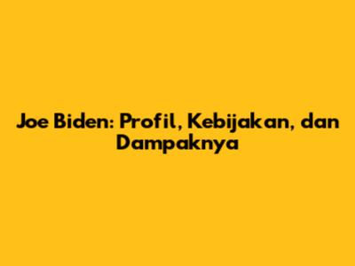Joe Biden: Profil, Kebijakan, dan Dampaknya