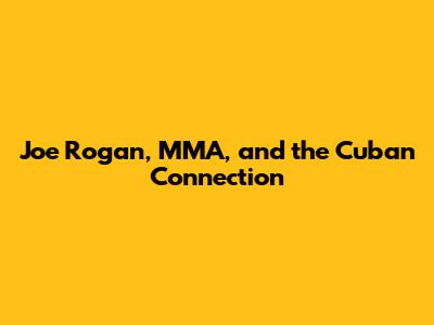 Joe Rogan, MMA, and the Cuban Connection