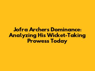 Jofra Archer's Dominance: Analyzing His Wicket-Taking Prowess Today