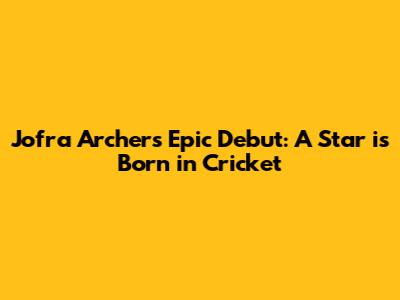 Jofra Archer's Epic Debut: A Star is Born in Cricket