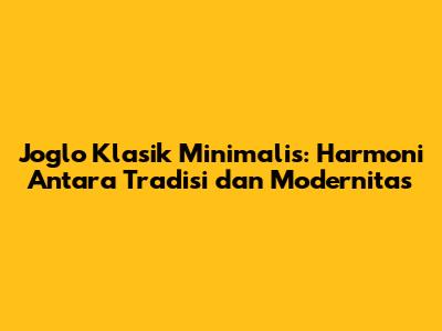 Joglo Klasik Minimalis: Harmoni Antara Tradisi dan Modernitas