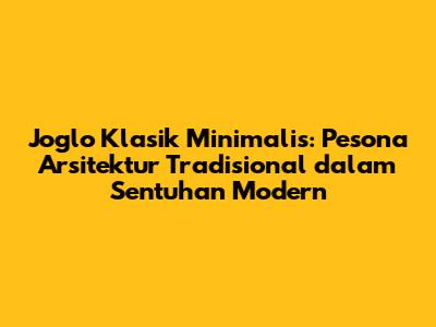 Joglo Klasik Minimalis: Pesona Arsitektur Tradisional dalam Sentuhan Modern