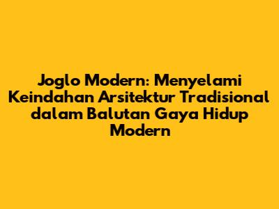Joglo Modern: Menyelami Keindahan Arsitektur Tradisional dalam Balutan Gaya Hidup Modern