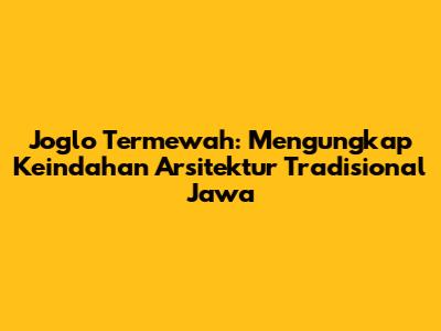 Joglo Termewah: Mengungkap Keindahan Arsitektur Tradisional Jawa