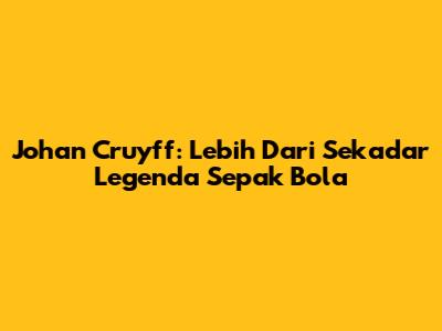 Johan Cruyff: Lebih Dari Sekadar Legenda Sepak Bola