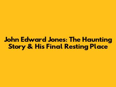 John Edward Jones: The Haunting Story & His Final Resting Place