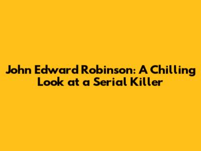 John Edward Robinson: A Chilling Look at a Serial Killer