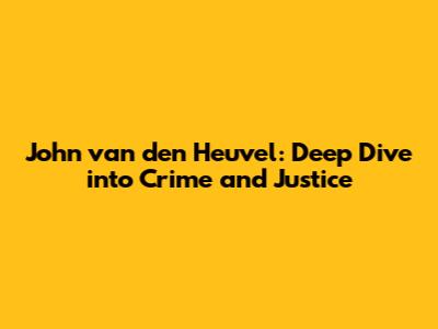 John van den Heuvel: Deep Dive into Crime and Justice