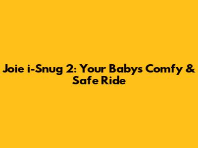 Joie i-Snug 2: Your Baby's Comfy & Safe Ride