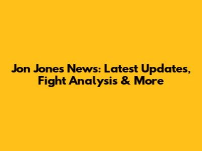 Jon Jones News: Latest Updates, Fight Analysis & More