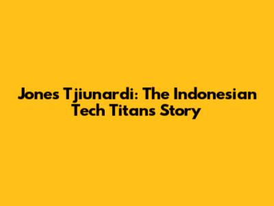 Jones Tjiunardi: The Indonesian Tech Titan's Story