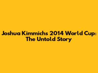 Joshua Kimmich's 2014 World Cup: The Untold Story