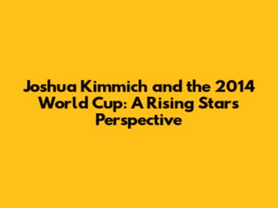 Joshua Kimmich and the 2014 World Cup: A Rising Star's Perspective