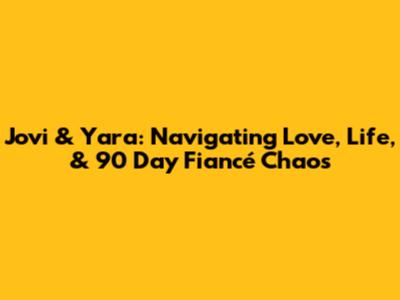 Jovi & Yara: Navigating Love, Life, & 90 Day Fiancé Chaos
