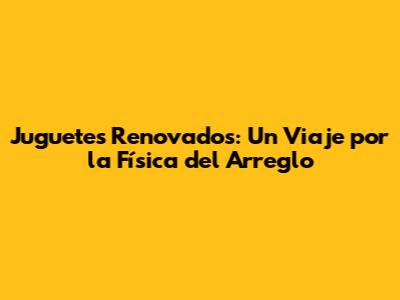 Juguetes Renovados: Un Viaje por la Física del Arreglo