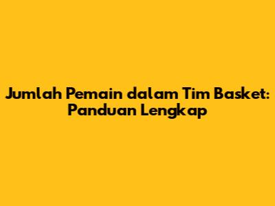 Jumlah Pemain dalam Tim Basket: Panduan Lengkap