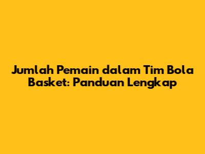 Jumlah Pemain dalam Tim Bola Basket: Panduan Lengkap