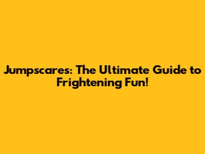 Jumpscares: The Ultimate Guide to Frightening Fun!