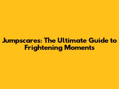 Jumpscares: The Ultimate Guide to Frightening Moments