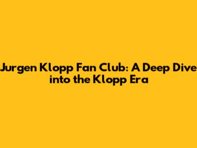 Jurgen Klopp Fan Club: A Deep Dive into the Klopp Era