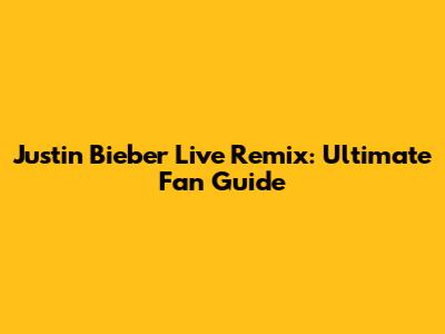 Justin Bieber Live Remix: Ultimate Fan Guide