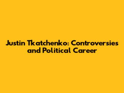 Justin Tkatchenko: Controversies and Political Career