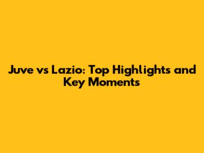 Juve vs Lazio: Top Highlights and Key Moments