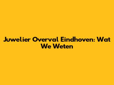 Juwelier Overval Eindhoven: Wat We Weten
