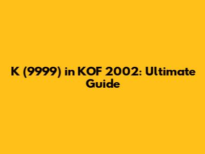 K' (9999) in KOF 2002: Ultimate Guide