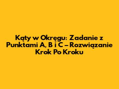 Kąty w Okręgu: Zadanie z Punktami A, B i C – Rozwiązanie Krok Po Kroku