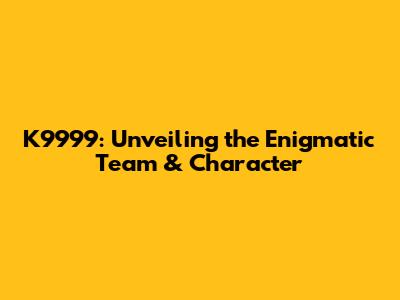 K9999: Unveiling the Enigmatic Team & Character