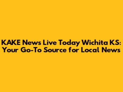 KAKE News Live Today Wichita KS: Your Go-To Source for Local News