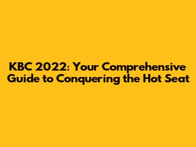 KBC 2022: Your Comprehensive Guide to Conquering the Hot Seat
