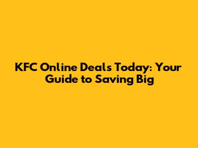 KFC Online Deals Today: Your Guide to Saving Big