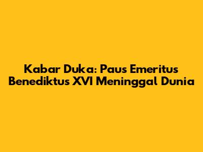 Kabar Duka: Paus Emeritus Benediktus XVI Meninggal Dunia