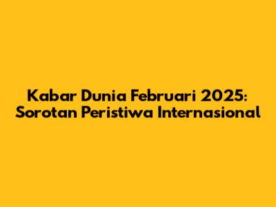 Kabar Dunia Februari 2025: Sorotan Peristiwa Internasional