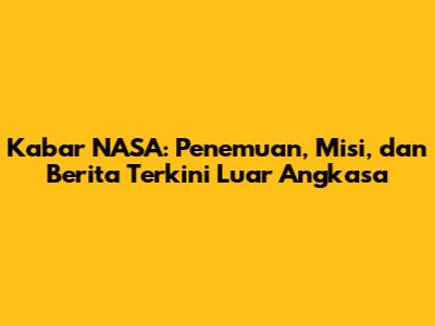 Kabar NASA: Penemuan, Misi, dan Berita Terkini Luar Angkasa