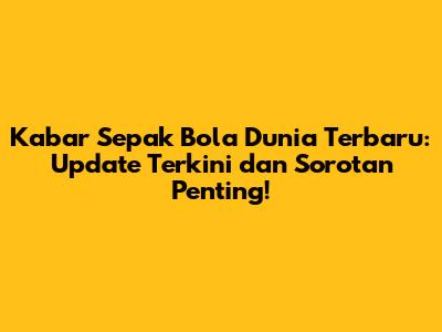 Kabar Sepak Bola Dunia Terbaru: Update Terkini dan Sorotan Penting!
