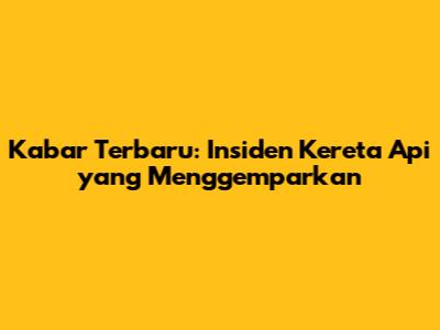 Kabar Terbaru: Insiden Kereta Api yang Menggemparkan
