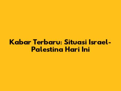 Kabar Terbaru: Situasi Israel-Palestina Hari Ini