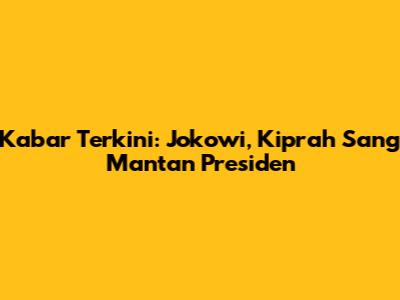 Kabar Terkini: Jokowi, Kiprah Sang Mantan Presiden