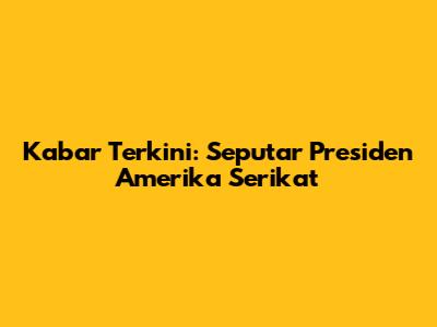 Kabar Terkini: Seputar Presiden Amerika Serikat